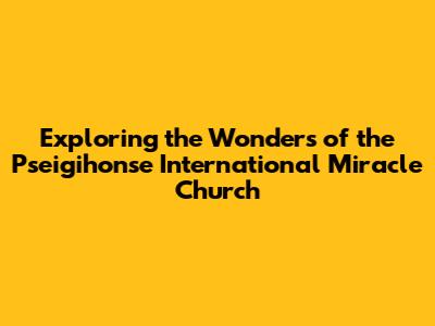 Exploring the Wonders of the Pseigihonse International Miracle Church