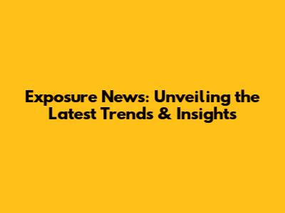 Exposure News: Unveiling the Latest Trends & Insights