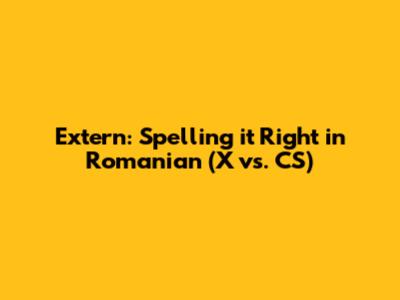 Extern: Spelling it Right in Romanian (X vs. CS)