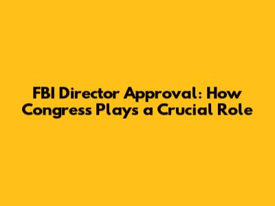 FBI Director Approval: How Congress Plays a Crucial Role