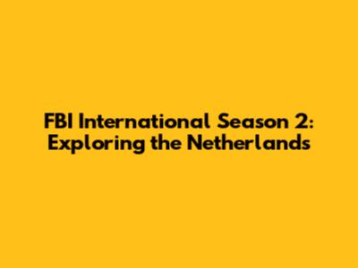 FBI International Season 2: Exploring the Netherlands