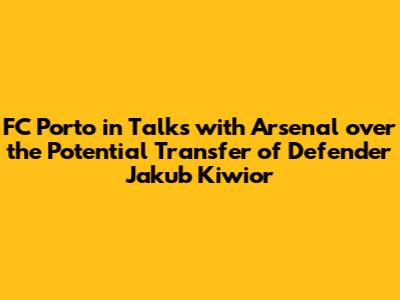 FC Porto in Talks with Arsenal over the Potential Transfer of Defender Jakub Kiwior
