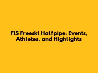 FIS Freeski Halfpipe: Events, Athletes, and Highlights