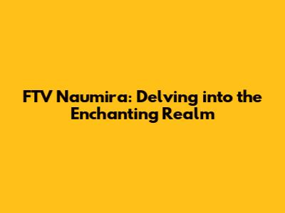 FTV Naumira: Delving into the Enchanting Realm