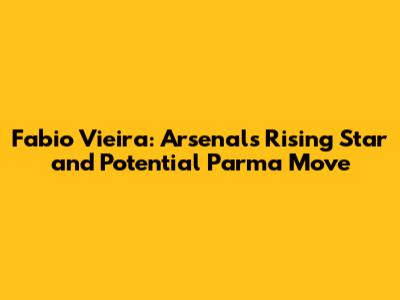 Fabio Vieira: Arsenal's Rising Star and Potential Parma Move