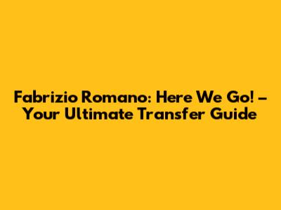 Fabrizio Romano: 'Here We Go!' – Your Ultimate Transfer Guide