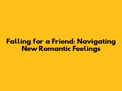 Falling for a Friend: Navigating New Romantic Feelings