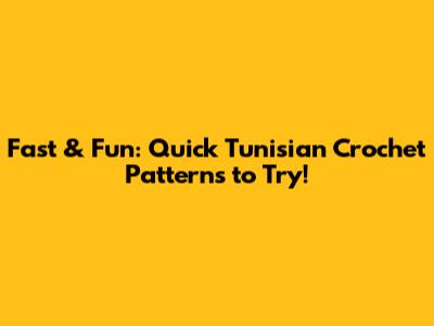 Fast & Fun: Quick Tunisian Crochet Patterns to Try!
