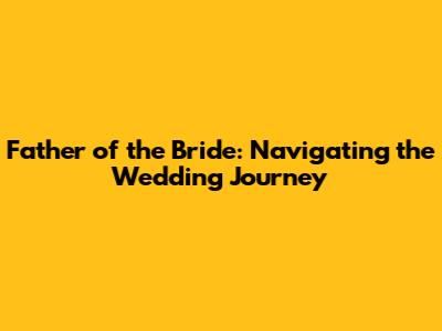 Father of the Bride: Navigating the Wedding Journey