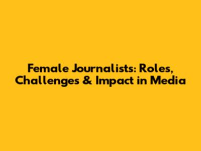 Female Journalists: Roles, Challenges & Impact in Media
