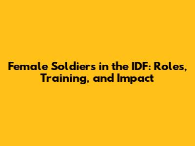 Female Soldiers in the IDF: Roles, Training, and Impact