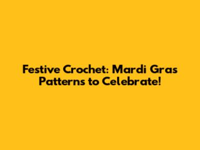 Festive Crochet: Mardi Gras Patterns to Celebrate!