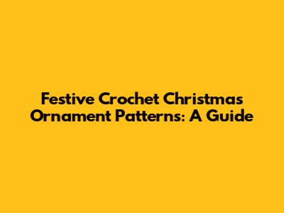 Festive Crochet Christmas Ornament Patterns: A Guide