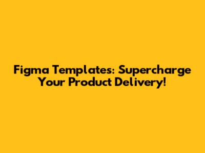 Figma Templates: Supercharge Your Product Delivery!