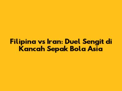Filipina vs Iran: Duel Sengit di Kancah Sepak Bola Asia