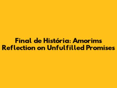 Final de História: Amorim's Reflection on Unfulfilled Promises