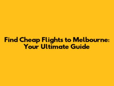 Find Cheap Flights to Melbourne: Your Ultimate Guide