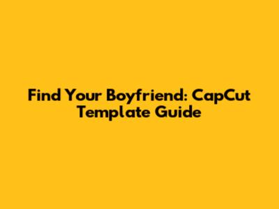 Find Your Boyfriend: CapCut Template Guide