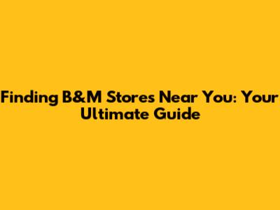 Finding B&M Stores Near You: Your Ultimate Guide