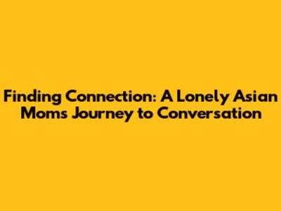Finding Connection: A Lonely Asian Mom's Journey to Conversation