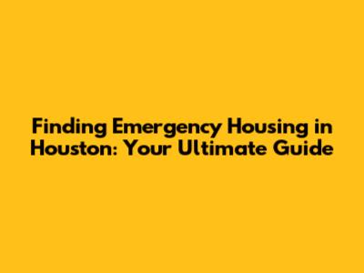Finding Emergency Housing in Houston: Your Ultimate Guide