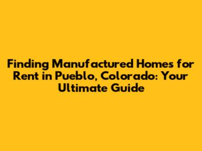 Finding Manufactured Homes for Rent in Pueblo, Colorado: Your Ultimate Guide