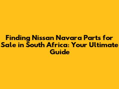 Finding Nissan Navara Parts for Sale in South Africa: Your Ultimate Guide