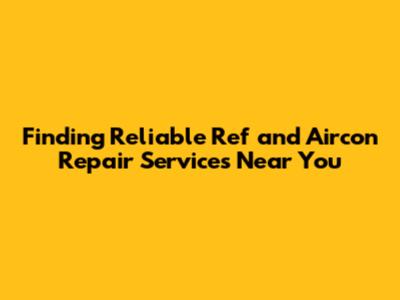 Finding Reliable Ref and Aircon Repair Services Near You
