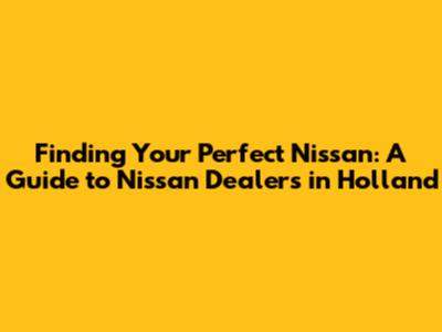 Finding Your Perfect Nissan: A Guide to Nissan Dealers in Holland