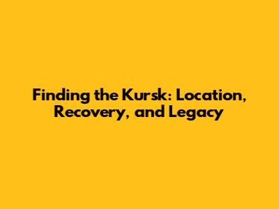 Finding the Kursk: Location, Recovery, and Legacy
