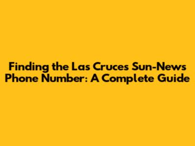 Finding the Las Cruces Sun-News Phone Number: A Complete Guide