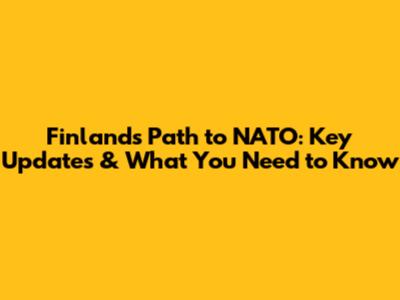 Finland's Path to NATO: Key Updates & What You Need to Know
