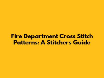 Fire Department Cross Stitch Patterns: A Stitcher's Guide