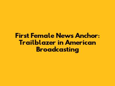 First Female News Anchor: Trailblazer in American Broadcasting