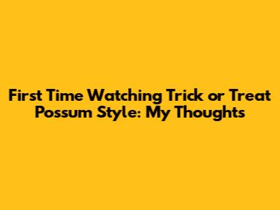First Time Watching Trick or Treat Possum Style: My Thoughts
