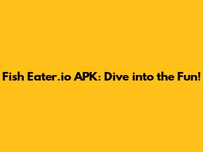Fish Eater.io APK: Dive into the Fun!