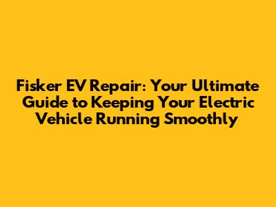 Fisker EV Repair: Your Ultimate Guide to Keeping Your Electric Vehicle Running Smoothly