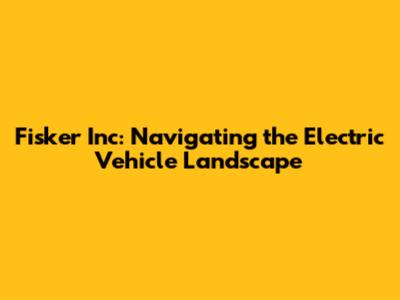 Fisker Inc: Navigating the Electric Vehicle Landscape