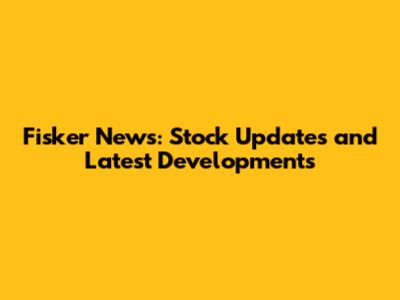 Fisker News: Stock Updates and Latest Developments