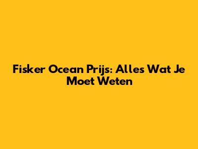 Fisker Ocean Prijs: Alles Wat Je Moet Weten