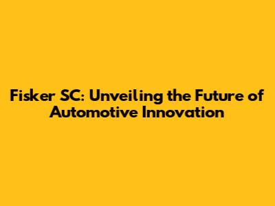 Fisker SC: Unveiling the Future of Automotive Innovation
