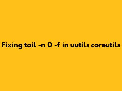 Fixing `tail -n 0 -f` in uutils coreutils