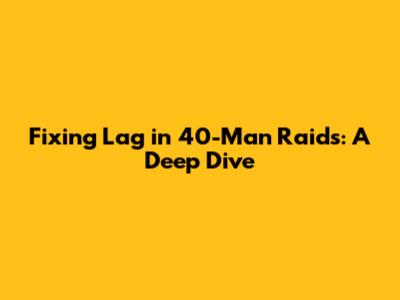 Fixing Lag in 40-Man Raids: A Deep Dive