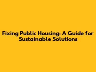 Fixing Public Housing: A Guide for Sustainable Solutions