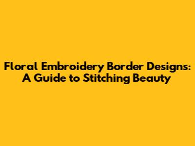 Floral Embroidery Border Designs: A Guide to Stitching Beauty