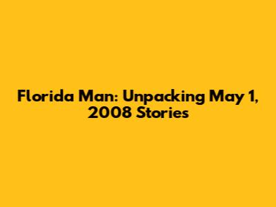 Florida Man: Unpacking May 1, 2008 Stories