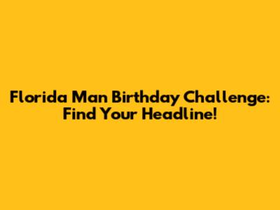 Florida Man Birthday Challenge: Find Your Headline!