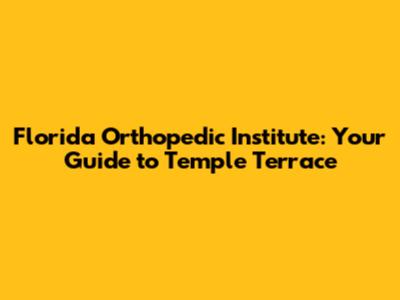 Florida Orthopedic Institute: Your Guide to Temple Terrace