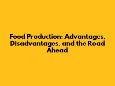 Food Production: Advantages, Disadvantages, and the Road Ahead