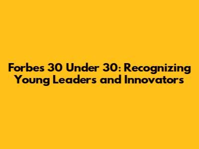 Forbes 30 Under 30: Recognizing Young Leaders and Innovators